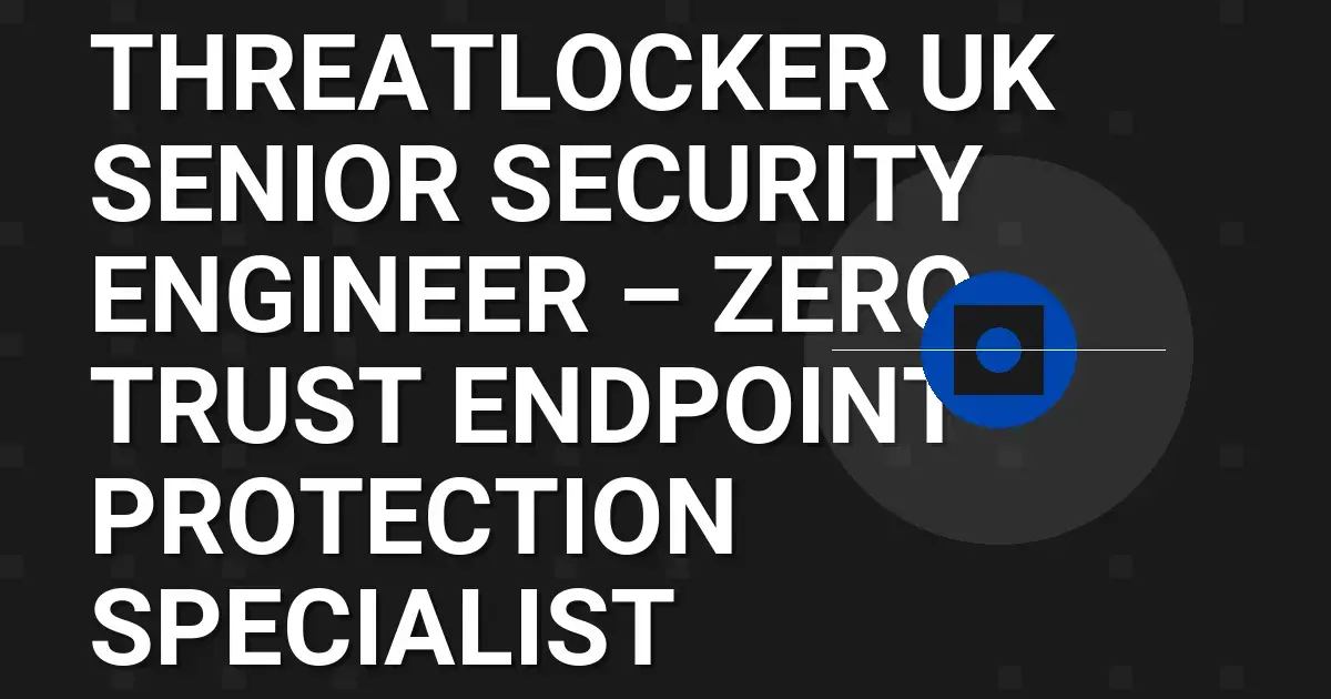 ThreatLocker UK Senior Security Engineer – Zero Trust Endpoint Protection Specialist