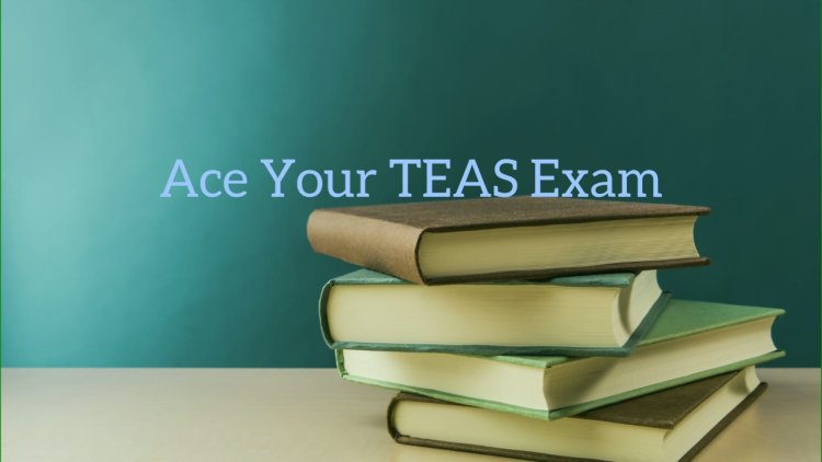 Take My TEAS Exam | Everything You Need to Know