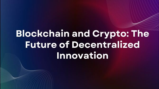 Blockchain and Crypto: The Future of Decentralized Innovation